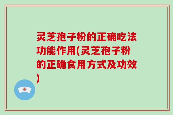 灵芝孢子粉的正确吃法功能作用(灵芝孢子粉的正确食用方式及功效)