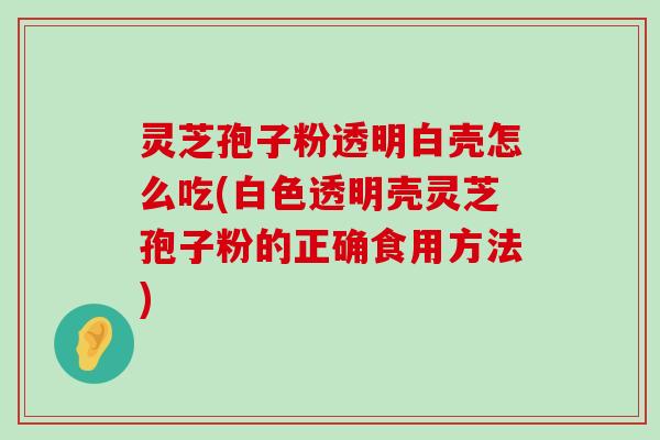 灵芝孢子粉透明白壳怎么吃(白色透明壳灵芝孢子粉的正确食用方法)