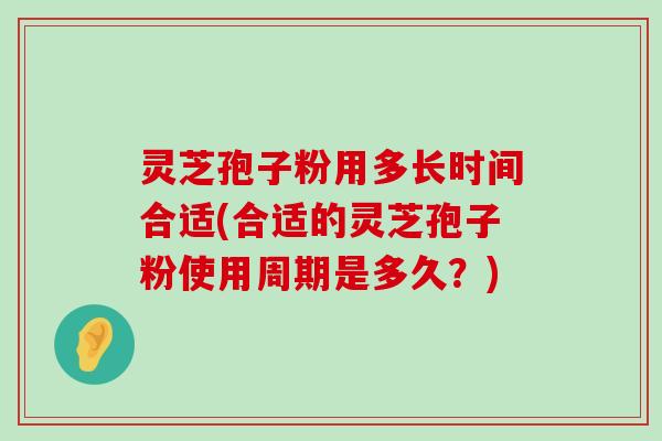 灵芝孢子粉用多长时间合适(合适的灵芝孢子粉使用周期是多久？)