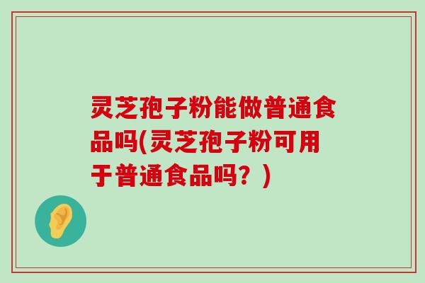 灵芝孢子粉能做普通食品吗(灵芝孢子粉可用于普通食品吗？)