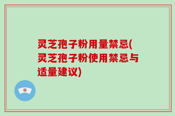 灵芝孢子粉用量禁忌(灵芝孢子粉使用禁忌与适量建议)