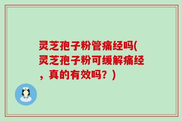 灵芝孢子粉管痛经吗(灵芝孢子粉可缓解痛经，真的有效吗？)