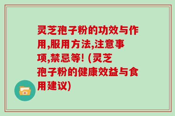 灵芝孢子粉的功效与作用,服用方法,注意事项,禁忌等! (灵芝孢子粉的健康效益与食用建议)