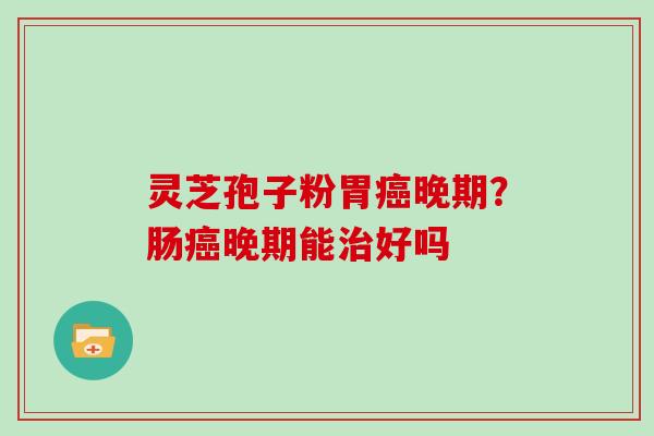 灵芝孢子粉胃晚期？肠晚期能好吗