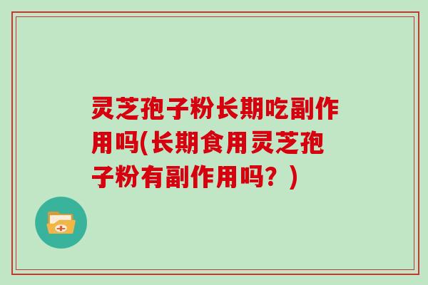 灵芝孢子粉长期吃副作用吗(长期食用灵芝孢子粉有副作用吗？)