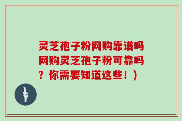 灵芝孢子粉网购靠谱吗网购灵芝孢子粉可靠吗？你需要知道这些！)