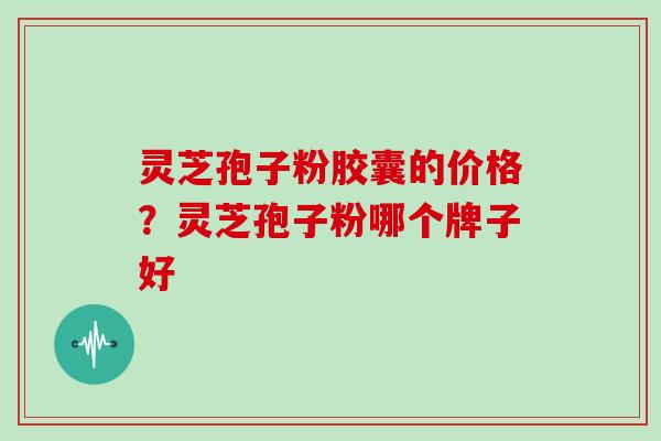 灵芝孢子粉胶囊的价格？灵芝孢子粉哪个牌子好