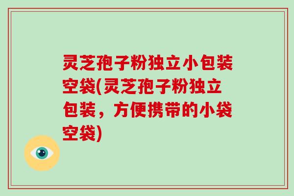 灵芝孢子粉独立小包装空袋(灵芝孢子粉独立包装，方便携带的小袋空袋)