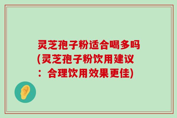 灵芝孢子粉适合喝多吗(灵芝孢子粉饮用建议：合理饮用效果更佳)