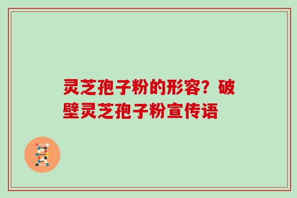 灵芝孢子粉的形容？破壁灵芝孢子粉宣传语