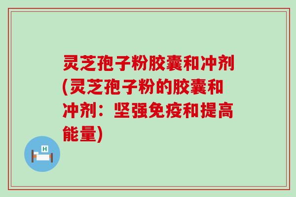 灵芝孢子粉胶囊和冲剂(灵芝孢子粉的胶囊和冲剂：坚强免疫和提高能量)