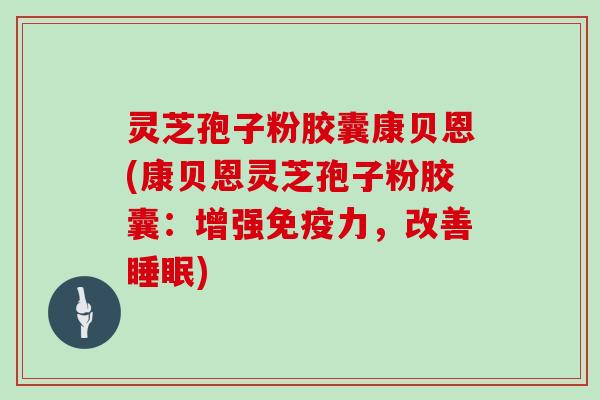 灵芝孢子粉胶囊康贝恩(康贝恩灵芝孢子粉胶囊：增强免疫力，改善)