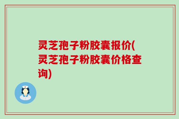 灵芝孢子粉胶囊报价(灵芝孢子粉胶囊价格查询)