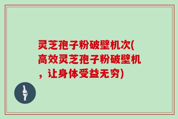 灵芝孢子粉破壁机次(高效灵芝孢子粉破壁机，让身体受益无穷)