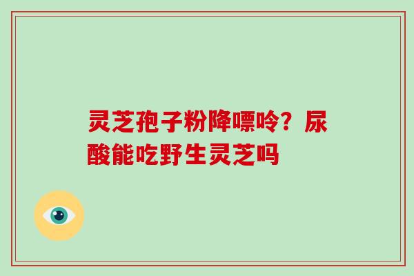 灵芝孢子粉降嘌呤？尿酸能吃野生灵芝吗