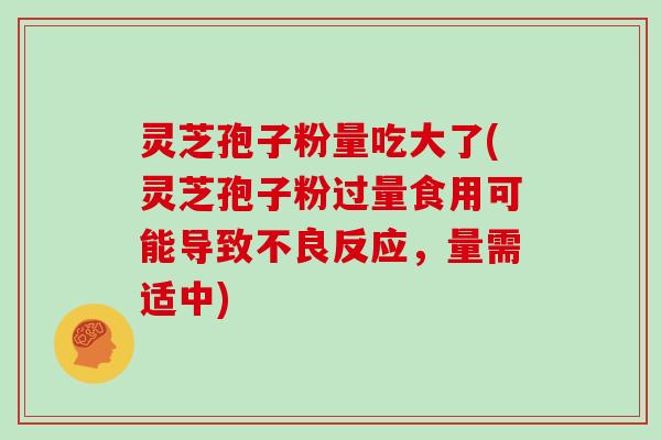 灵芝孢子粉量吃大了(灵芝孢子粉过量食用可能导致不良反应，量需适中)