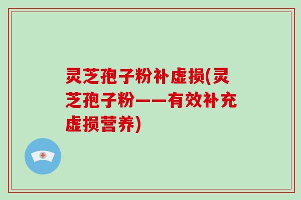 灵芝孢子粉补虚损(灵芝孢子粉——有效补充虚损营养)