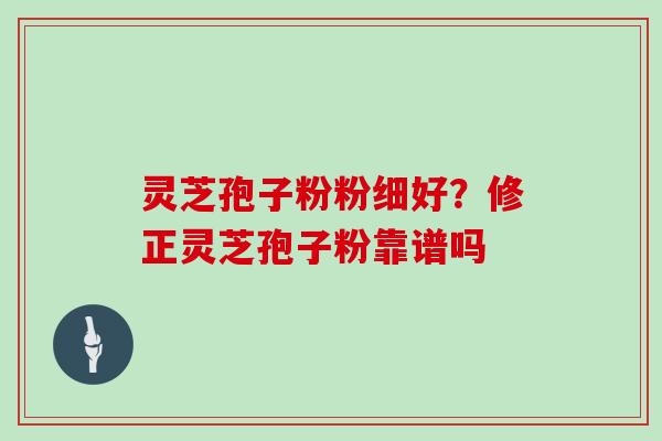 灵芝孢子粉粉细好？修正灵芝孢子粉靠谱吗