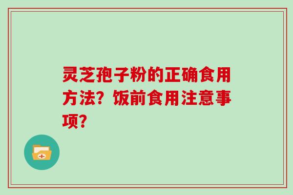 灵芝孢子粉的正确食用方法？饭前食用注意事项？