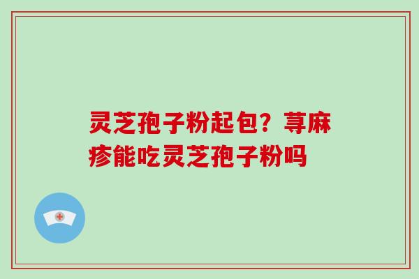 灵芝孢子粉起包？荨麻疹能吃灵芝孢子粉吗