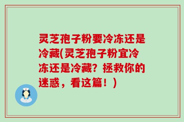 灵芝孢子粉要冷冻还是冷藏(灵芝孢子粉宜冷冻还是冷藏？拯救你的迷惑，看这篇！)