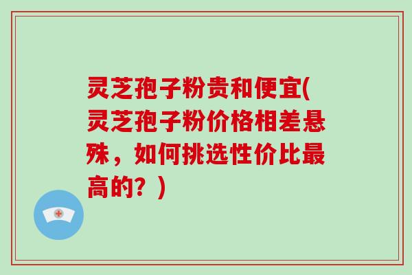 灵芝孢子粉贵和便宜(灵芝孢子粉价格相差悬殊，如何挑选性价比高的？)