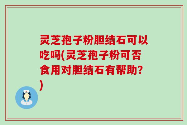 灵芝孢子粉胆结石可以吃吗(灵芝孢子粉可否食用对胆结石有帮助？)