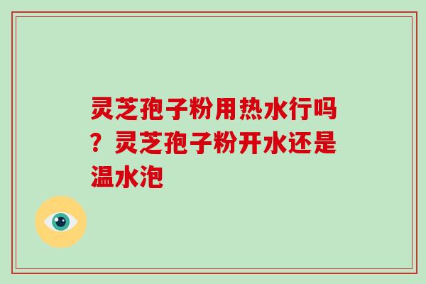 灵芝孢子粉用热水行吗？灵芝孢子粉开水还是温水泡