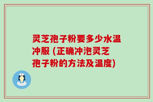 灵芝孢子粉要多少水温冲服 (正确冲泡灵芝孢子粉的方法及温度)