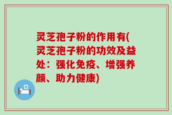 灵芝孢子粉的作用有(灵芝孢子粉的功效及益处：强化免疫、增强养颜、助力健康)