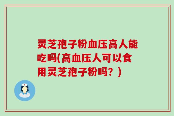 灵芝孢子粉高人能吃吗(高人可以食用灵芝孢子粉吗？)