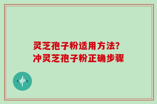 灵芝孢子粉适用方法？冲灵芝孢子粉正确步骤