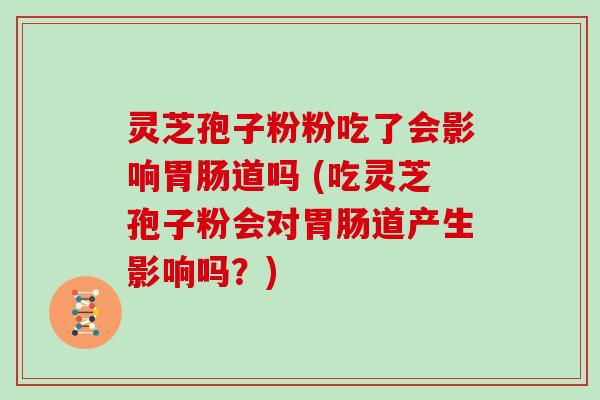 灵芝孢子粉粉吃了会影响道吗 (吃灵芝孢子粉会对道产生影响吗？)