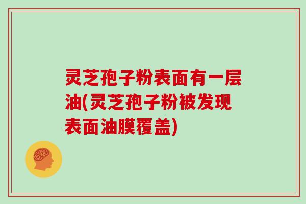 灵芝孢子粉表面有一层油(灵芝孢子粉被发现表面油膜覆盖)