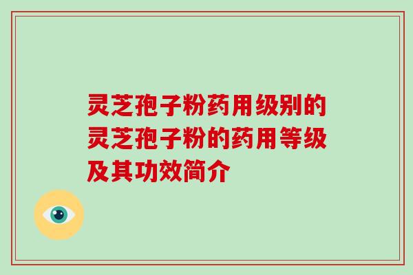 灵芝孢子粉药用级别的灵芝孢子粉的药用等级及其功效简介