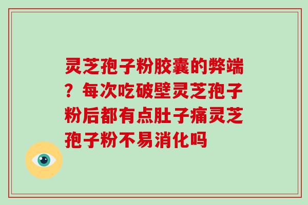 灵芝孢子粉胶囊的弊端？每次吃破壁灵芝孢子粉后都有点肚子痛灵芝孢子粉不易消化吗