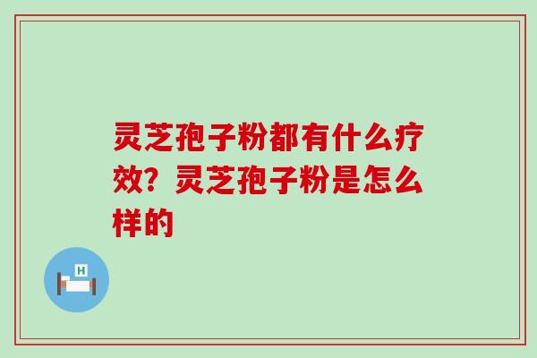 灵芝孢子粉都有什么疗效？灵芝孢子粉是怎么样的