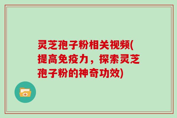 灵芝孢子粉相关视频(提高免疫力，探索灵芝孢子粉的神奇功效)