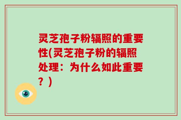 灵芝孢子粉辐照的重要性(灵芝孢子粉的辐照处理：为什么如此重要？)