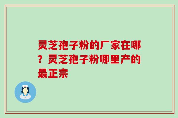 灵芝孢子粉的厂家在哪？灵芝孢子粉哪里产的正宗