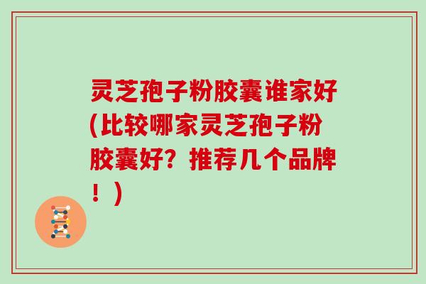 灵芝孢子粉胶囊谁家好(比较哪家灵芝孢子粉胶囊好？推荐几个品牌！)