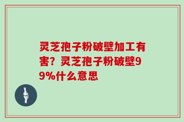 灵芝孢子粉破壁加工有害？灵芝孢子粉破壁99%什么意思