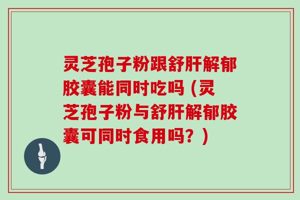 灵芝孢子粉跟舒解郁胶囊能同时吃吗 (灵芝孢子粉与舒解郁胶囊可同时食用吗？)