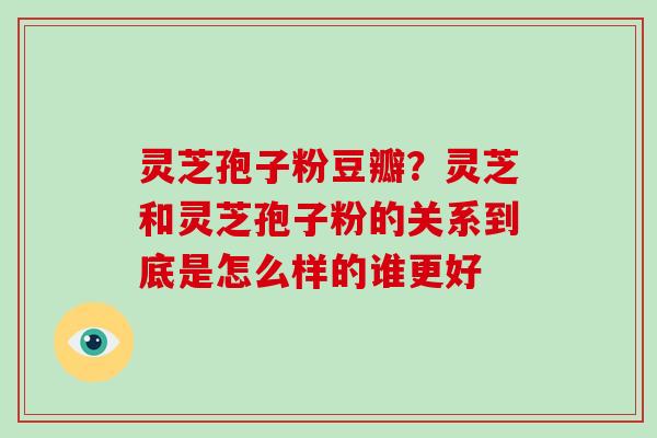 灵芝孢子粉豆瓣？灵芝和灵芝孢子粉的关系到底是怎么样的谁更好