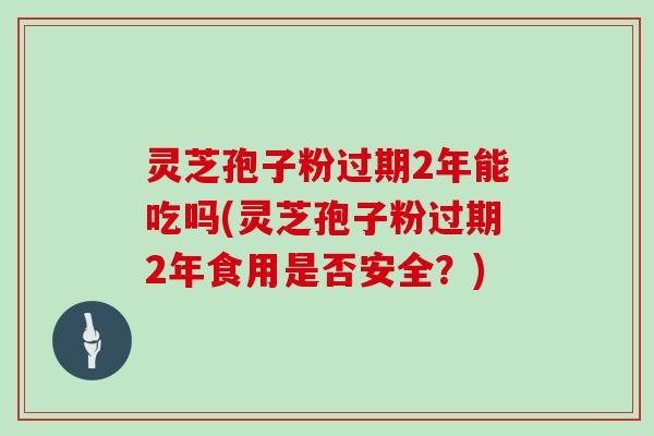 灵芝孢子粉过期2年能吃吗(灵芝孢子粉过期2年食用是否安全？)