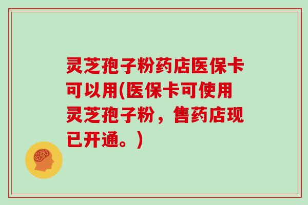 灵芝孢子粉药店医保卡可以用(医保卡可使用灵芝孢子粉，售药店现已开通。)