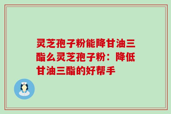 灵芝孢子粉能降甘油三酯么灵芝孢子粉：降低甘油三酯的好帮手