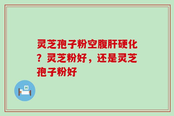 灵芝孢子粉空腹？灵芝粉好，还是灵芝孢子粉好