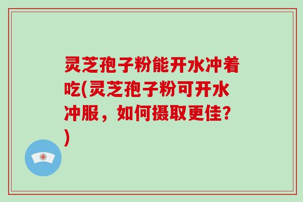 灵芝孢子粉能开水冲着吃(灵芝孢子粉可开水冲服，如何摄取更佳？)