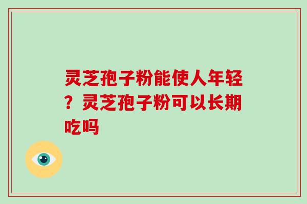 灵芝孢子粉能使人年轻？灵芝孢子粉可以长期吃吗